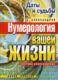 Даты и судьбы. Нумерология вашей жизни. Система Александрова