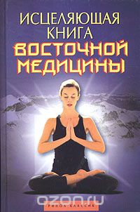 Исцеляющая книга восточной медицины. Практическое руководство, необходимое в каждой семье