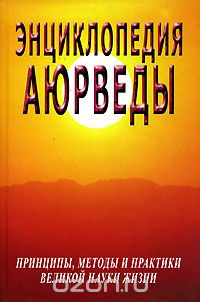 Энциклопедия Аюрведы. Принципы, методы и практики великой науки жизни